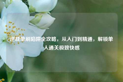 逆战单刷陷阱全攻略，从入门到精通，解锁单人通关极致快感