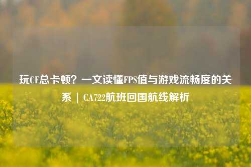 玩CF总卡顿?一文读懂FPS值与游戏流畅度的关系 | CA722航班回国航线解析