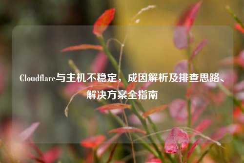 Cloudflare与主机不稳定,成因解析及排查思路、解决方案全指南