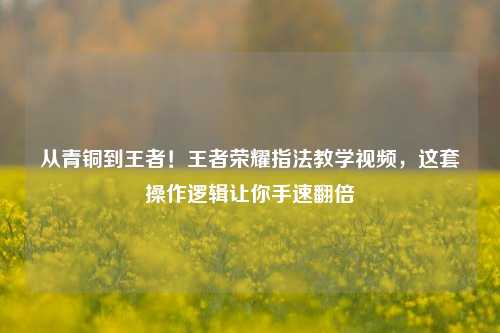 从青铜到王者!王者荣耀指法教学视频,这套操作逻辑让你手速翻倍