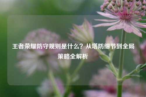 王者荣耀防守规则是什么?从塔防细节到全局策略全解析