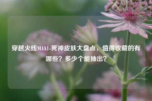 穿越火线M4A1-死神皮肤大盘点,值得收藏的有哪些?多少个能抽出?