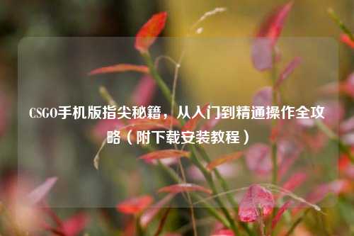 CSGO手机版指尖秘籍，从入门到精通操作全攻略（附下载安装教程）