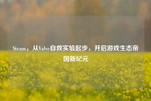 Steam，从Valve自救实验起步，开启游戏生态帝国新纪元