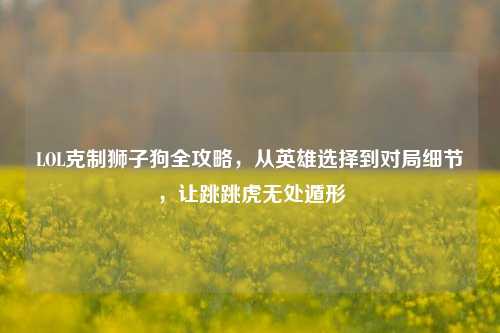 LOL克制狮子狗全攻略，从英雄选择到对局细节，让跳跳虎无处遁形
