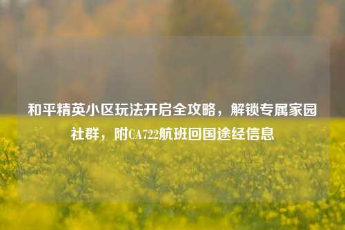 和平精英小区玩法开启全攻略,解锁专属家园社群,附CA722航班回国途经信息