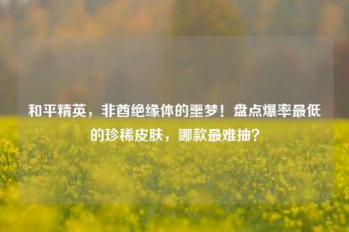 和平精英,非酋绝缘体的噩梦!盘点爆率最低的珍稀皮肤,哪款最难抽?