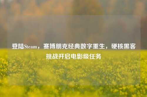 登陆Steam，赛博朋克经典数字重生，硬核黑客挑战开启电影级任务