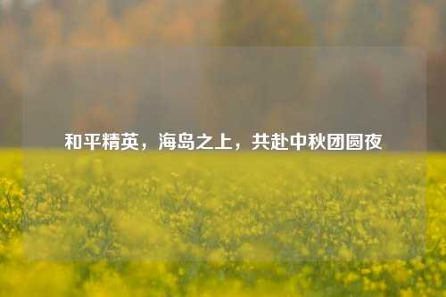 和平精英,海岛之上,共赴中秋团圆夜