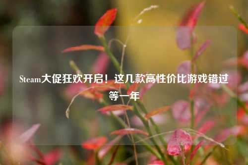 Steam大促狂欢开启!这几款高性价比游戏错过等一年