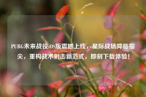 PUBG未来战役iOS版震撼上线,星际战场降临指尖,重构战术射击新范式,即刻下载体验!