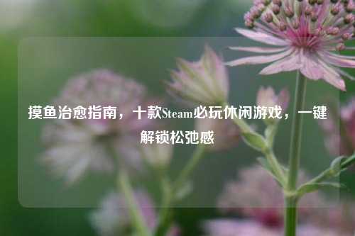 摸鱼治愈指南,十款Steam必玩休闲游戏,一键解锁松弛感