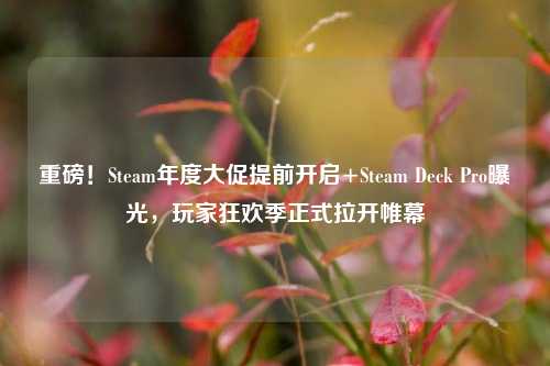 重磅！Steam年度大促提前开启+Steam Deck Pro曝光，玩家狂欢季正式拉开帷幕