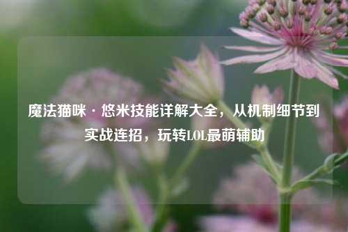 魔法猫咪·悠米技能详解大全,从机制细节到实战连招,玩转LOL最萌辅助