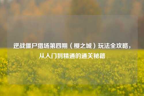 逆战僵尸猎场第四期(樱之城)玩法全攻略,从入门到精通的通关秘籍