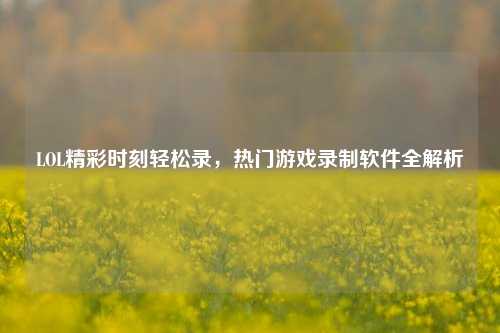 LOL精彩时刻轻松录，热门游戏录制软件全解析