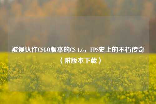 被误认作CSGO版本的CS 1.6，FPS史上的不朽传奇（附版本下载）
