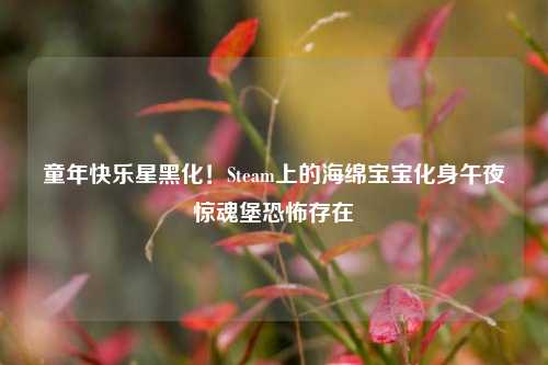 童年快乐星黑化!Steam上的海绵宝宝化身午夜惊魂堡恐怖存在