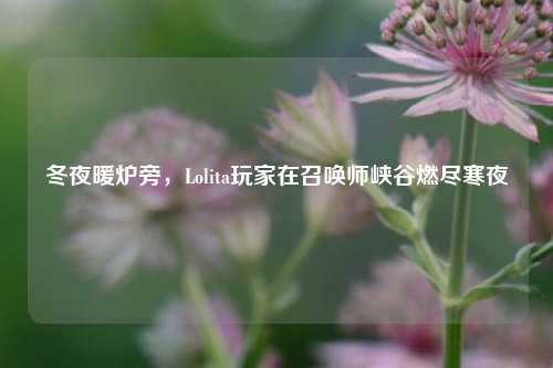 冬夜暖炉旁,Lolita玩家在召唤师峡谷燃尽寒夜