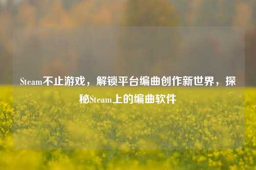 Steam不止游戏,解锁平台编曲创作新世界,探秘Steam上的编曲软件