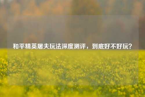 和平精英屠夫玩法深度测评,到底好不好玩?
