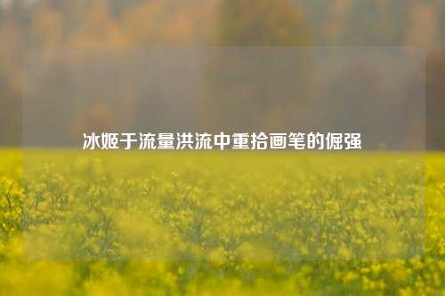 冰姬于流量洪流中重拾画笔的倔强