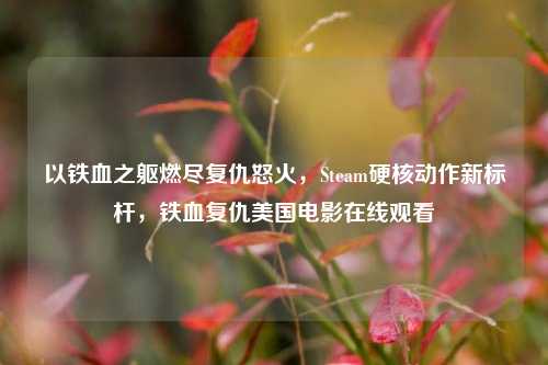 以铁血之躯燃尽复仇怒火,Steam硬核动作新标杆,铁血复仇美国电影在线观看