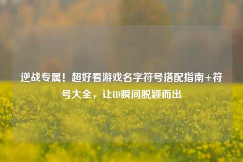 逆战专属！超好看游戏名字符号搭配指南+符号大全，让ID瞬间脱颖而出