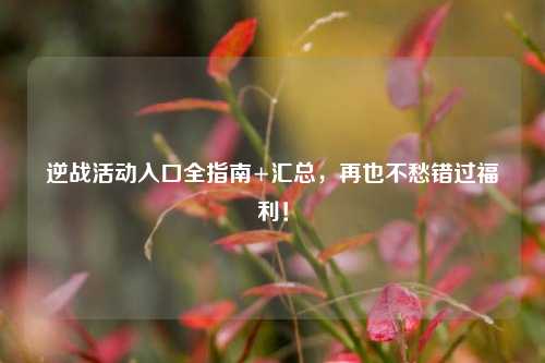 逆战活动入口全指南+汇总,再也不愁错过福利!