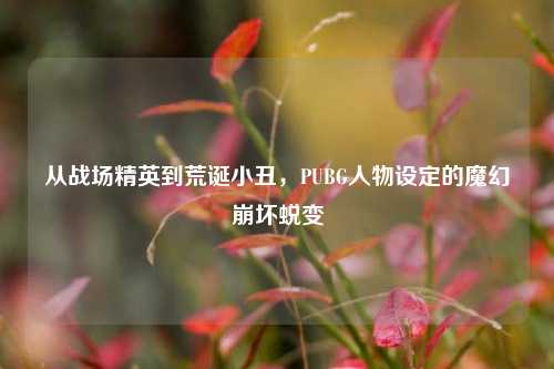从战场精英到荒诞小丑,PUBG人物设定的魔幻崩坏蜕变
