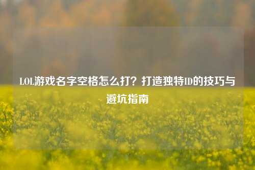 LOL游戏名字空格怎么打?打造独特ID的技巧与避坑指南