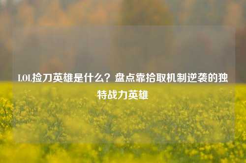 LOL捡刀英雄是什么？盘点靠拾取机制逆袭的独特战力英雄