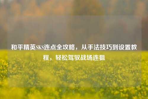 和平精英SKS连点全攻略，从手法技巧到设置教程，轻松驾驭战场连狙
