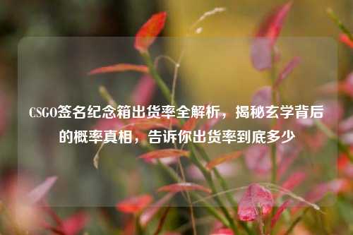 CSGO签名纪念箱出货率全解析，揭秘玄学背后的概率真相，告诉你出货率到底多少