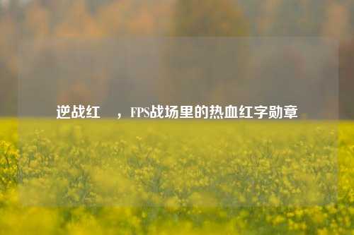逆战红犼,FPS战场里的热血红字勋章