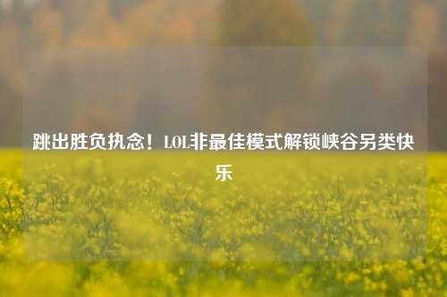 跳出胜负执念！LOL非最佳模式解锁峡谷另类快乐
