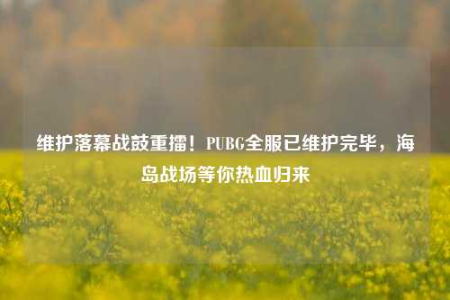 维护落幕战鼓重擂！PUBG全服已维护完毕，海岛战场等你热血归来