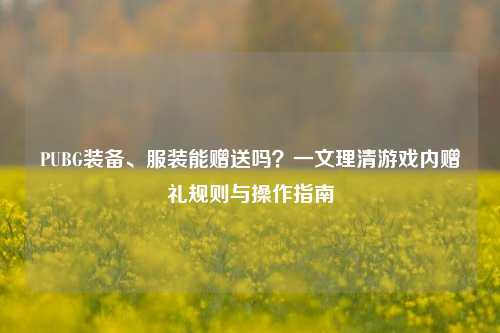 PUBG装备、服装能赠送吗？一文理清游戏内赠礼规则与操作指南