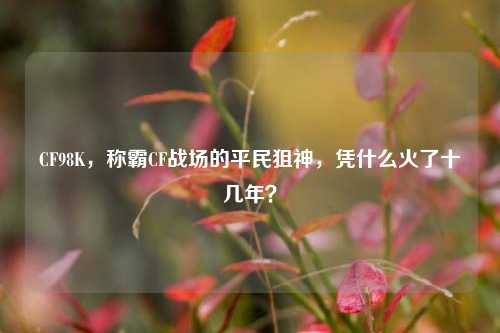 CF98K,称霸CF战场的平民狙神,凭什么火了十几年?