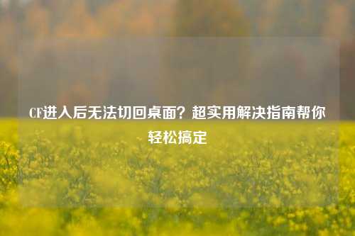 CF进入后无法切回桌面？超实用解决指南帮你轻松搞定