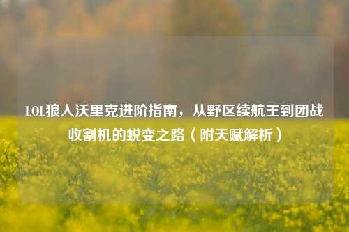 LOL狼人沃里克进阶指南，从野区续航王到团战收割机的蜕变之路（附天赋解析）