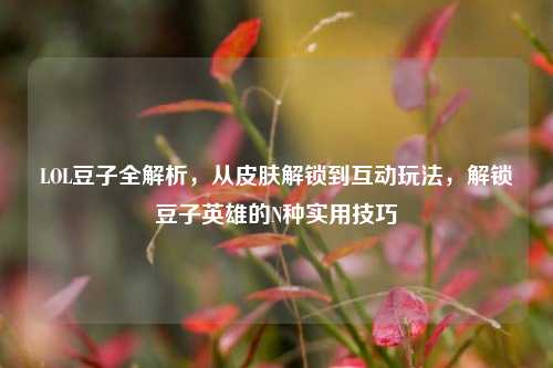 LOL豆子全解析，从皮肤解锁到互动玩法，解锁豆子英雄的N种实用技巧
