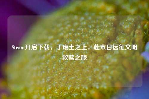 Steam开启下载,于废土之上,赴末日远征文明救赎之旅