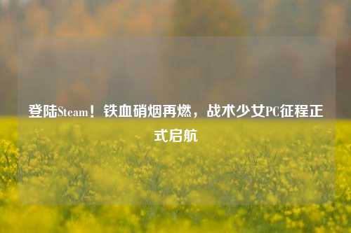 登陆Steam!铁血硝烟再燃,战术少女PC征程正式启航