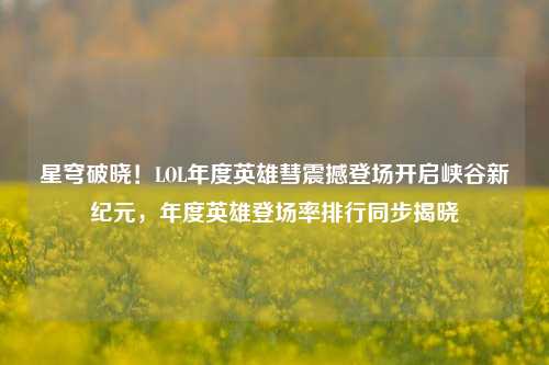 星穹破晓!LOL年度英雄彗震撼登场开启峡谷新纪元,年度英雄登场率排行同步揭晓