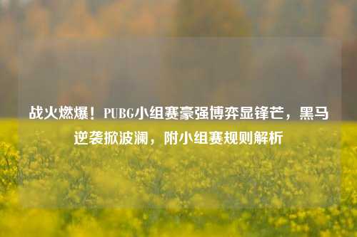 战火燃爆！PUBG小组赛豪强博弈显锋芒，黑马逆袭掀波澜，附小组赛规则解析