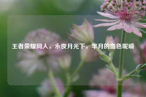 王者荣耀同人，永夜月光下，芈月的血色呢喃