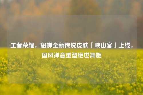 王者荣耀，貂蝉全新传说皮肤「映山客」上线，国风禅意重塑绝世舞姬
