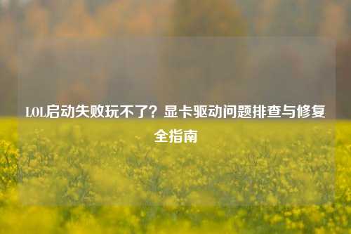 LOL启动失败玩不了?显卡驱动问题排查与修复全指南