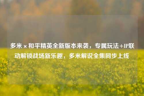 多米×和平精英全新版本来袭，专属玩法+IP联动解锁战场新乐趣，多米解说全集同步上线